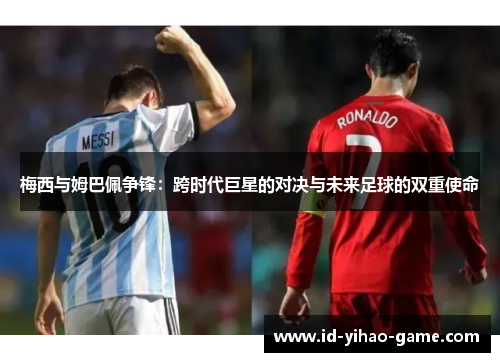 梅西与姆巴佩争锋：跨时代巨星的对决与未来足球的双重使命