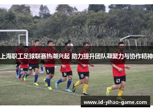 上海职工足球联赛热潮兴起 助力提升团队凝聚力与协作精神