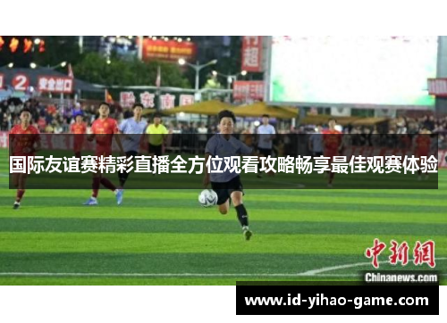 国际友谊赛精彩直播全方位观看攻略畅享最佳观赛体验