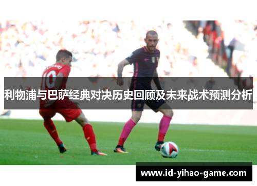 利物浦与巴萨经典对决历史回顾及未来战术预测分析
