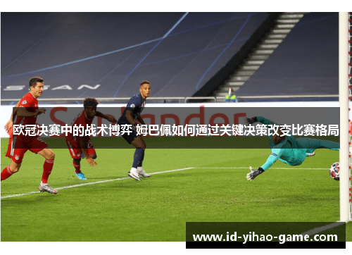 欧冠决赛中的战术博弈 姆巴佩如何通过关键决策改变比赛格局