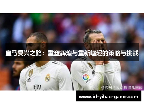 皇马复兴之路：重塑辉煌与重新崛起的策略与挑战