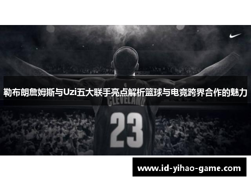 勒布朗詹姆斯与Uzi五大联手亮点解析篮球与电竞跨界合作的魅力