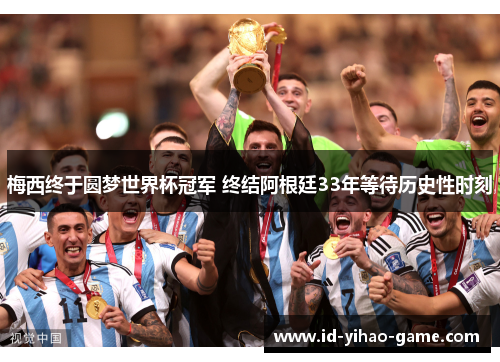 梅西终于圆梦世界杯冠军 终结阿根廷33年等待历史性时刻