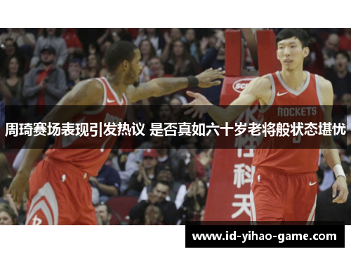 周琦赛场表现引发热议 是否真如六十岁老将般状态堪忧