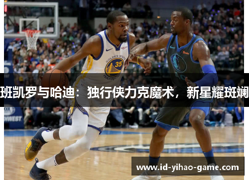 班凯罗与哈迪：独行侠力克魔术，新星耀斑斓