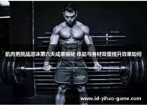 肌肉男挑战游泳第六天成果揭秘 体能与身材双重提升效果如何