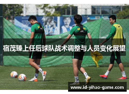 宿茂臻上任后球队战术调整与人员变化展望
