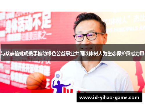 与蔡崇信姚明携手推动绿色公益事业共同以体树人为生态保护贡献力量