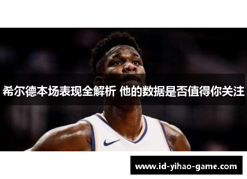 希尔德本场表现全解析 他的数据是否值得你关注