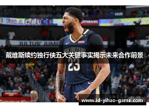 戴维斯续约独行侠五大关键事实揭示未来合作前景