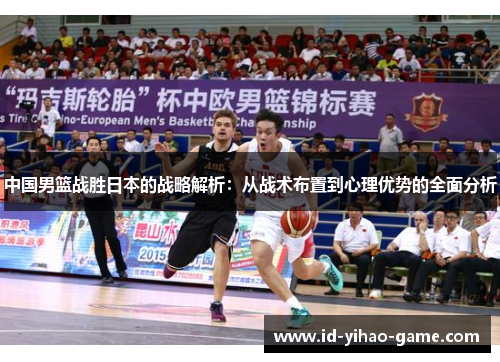 中国男篮战胜日本的战略解析：从战术布置到心理优势的全面分析