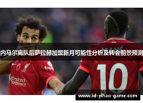 内马尔离队后萨拉赫加盟新月可能性分析及转会前景预测