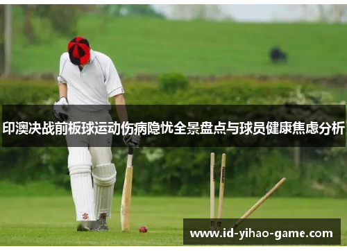 印澳决战前板球运动伤病隐忧全景盘点与球员健康焦虑分析
