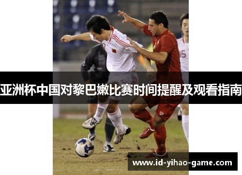 亚洲杯中国对黎巴嫩比赛时间提醒及观看指南