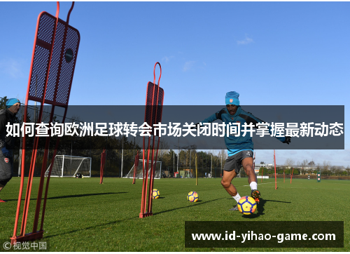 如何查询欧洲足球转会市场关闭时间并掌握最新动态