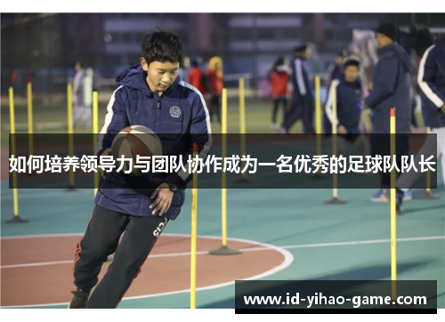 如何培养领导力与团队协作成为一名优秀的足球队队长
