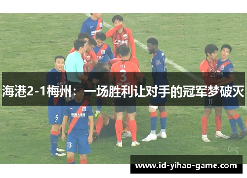 海港2-1梅州：一场胜利让对手的冠军梦破灭