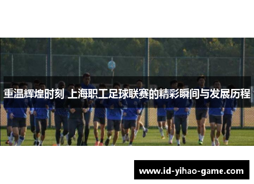 重温辉煌时刻 上海职工足球联赛的精彩瞬间与发展历程