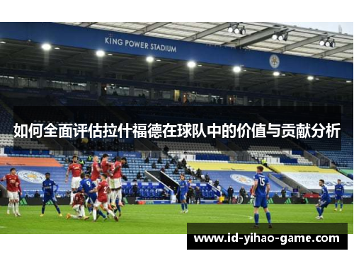 如何全面评估拉什福德在球队中的价值与贡献分析