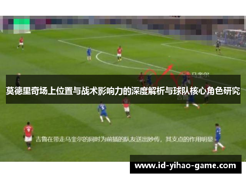 莫德里奇场上位置与战术影响力的深度解析与球队核心角色研究