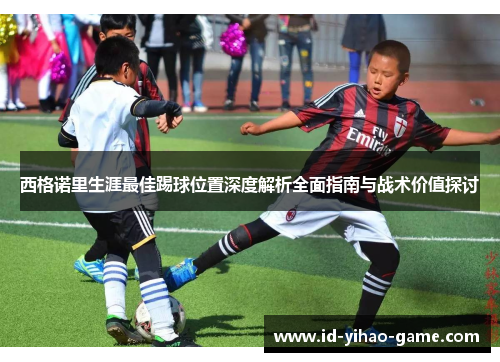 西格诺里生涯最佳踢球位置深度解析全面指南与战术价值探讨