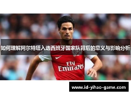 如何理解阿尔特塔入选西班牙国家队背后的意义与影响分析