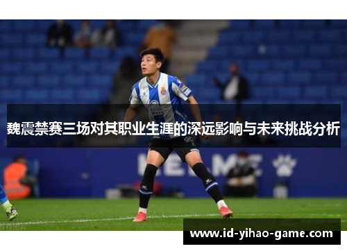 魏震禁赛三场对其职业生涯的深远影响与未来挑战分析