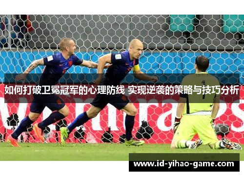 如何打破卫冕冠军的心理防线 实现逆袭的策略与技巧分析