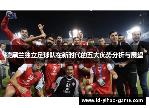 德黑兰独立足球队在新时代的五大优势分析与展望