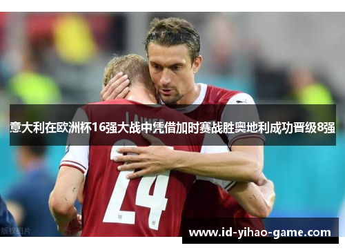 意大利在欧洲杯16强大战中凭借加时赛战胜奥地利成功晋级8强