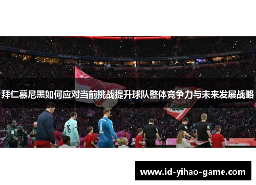 拜仁慕尼黑如何应对当前挑战提升球队整体竞争力与未来发展战略