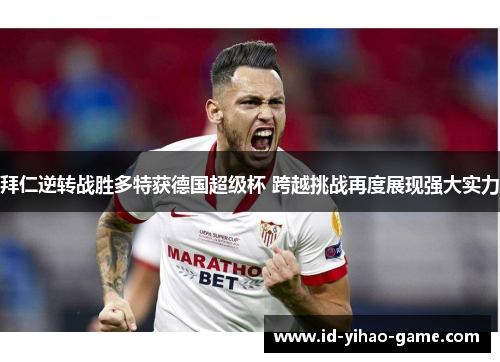 拜仁逆转战胜多特获德国超级杯 跨越挑战再度展现强大实力