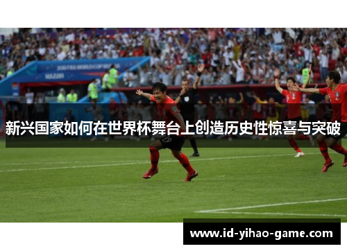 新兴国家如何在世界杯舞台上创造历史性惊喜与突破