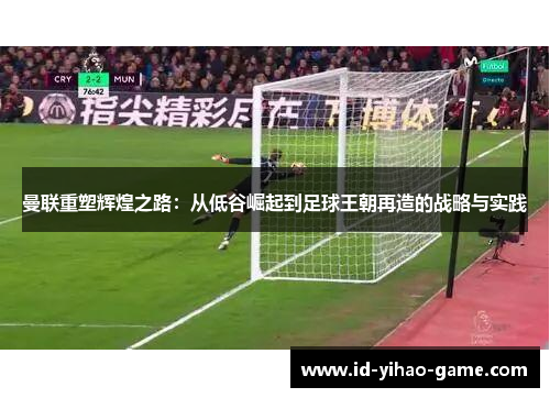 曼联重塑辉煌之路：从低谷崛起到足球王朝再造的战略与实践