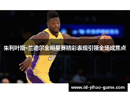朱利叶斯·兰德尔全明星赛精彩表现引领全场成焦点