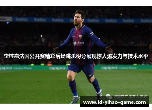 李梓嘉法国公开赛精彩后场跳杀得分展现惊人爆发力与技术水平