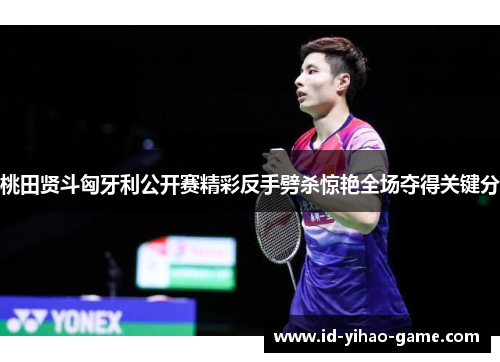 桃田贤斗匈牙利公开赛精彩反手劈杀惊艳全场夺得关键分