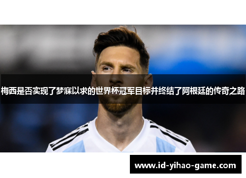 梅西是否实现了梦寐以求的世界杯冠军目标并终结了阿根廷的传奇之路