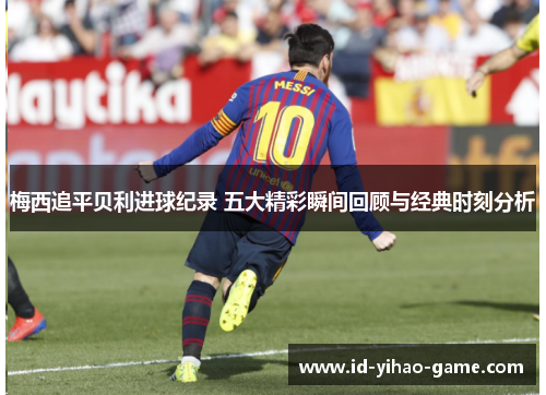 梅西追平贝利进球纪录 五大精彩瞬间回顾与经典时刻分析