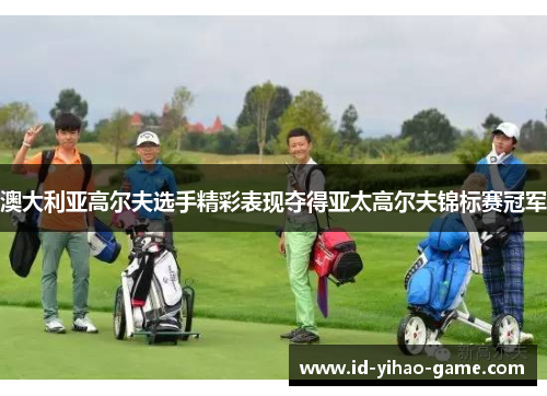 澳大利亚高尔夫选手精彩表现夺得亚太高尔夫锦标赛冠军