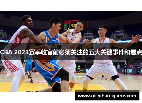 CBA 2023赛季收官前必须关注的五大关键事件和看点