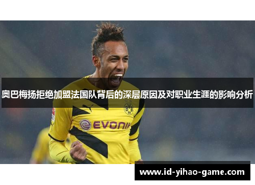 奥巴梅扬拒绝加盟法国队背后的深层原因及对职业生涯的影响分析