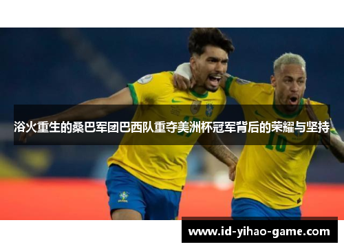 浴火重生的桑巴军团巴西队重夺美洲杯冠军背后的荣耀与坚持 浴火重生的桑巴军团巴西队重夺美洲杯冠军背后的荣耀与坚持