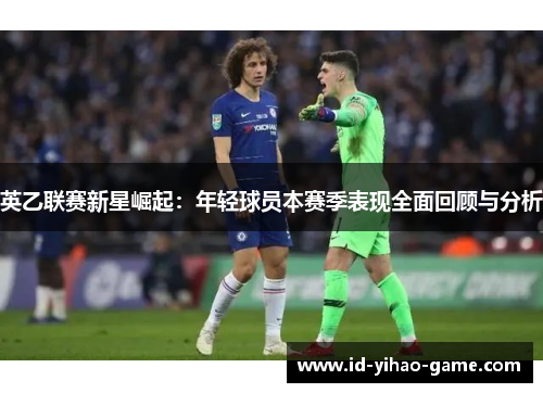 英乙联赛新星崛起：年轻球员本赛季表现全面回顾与分析