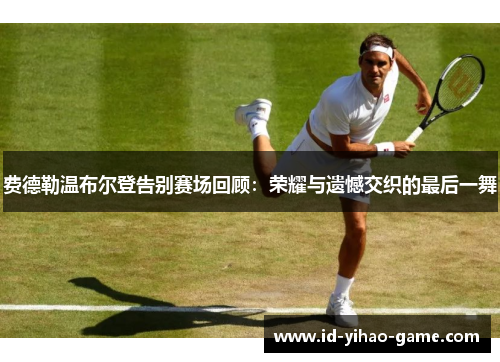 费德勒温布尔登告别赛场回顾：荣耀与遗憾交织的最后一舞