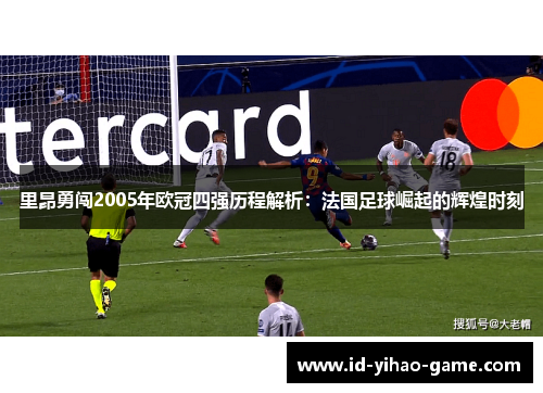 里昂勇闯2005年欧冠四强历程解析:法国足球崛起的辉煌时刻 里昂勇闯2005年欧冠四强历程解析:法国足球崛起的辉煌时刻