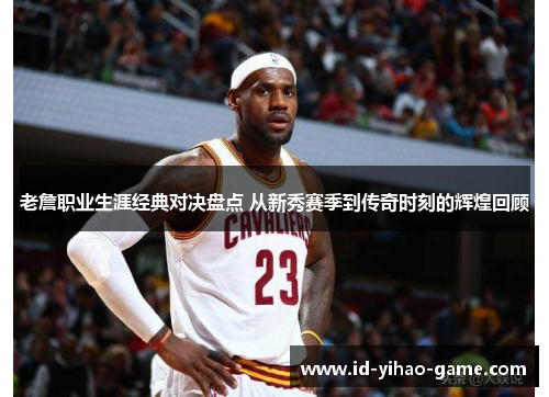 老詹职业生涯经典对决盘点 从新秀赛季到传奇时刻的辉煌回顾