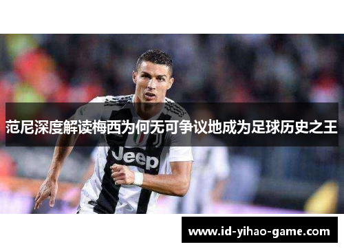 范尼深度解读梅西为何无可争议地成为足球历史之王 范尼深度解读梅西为何无可争议地成为足球历史之王