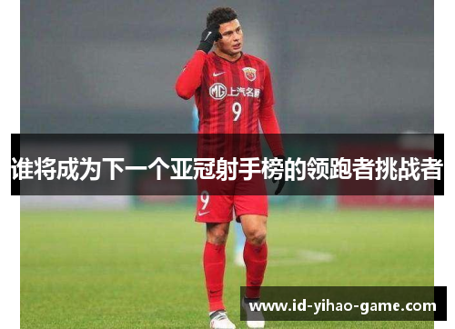 谁将成为下一个亚冠射手榜的领跑者挑战者